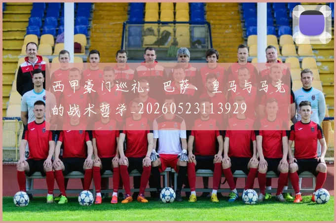 西甲豪门巡礼：巴萨、皇马与马竞的战术哲学_20260523113929