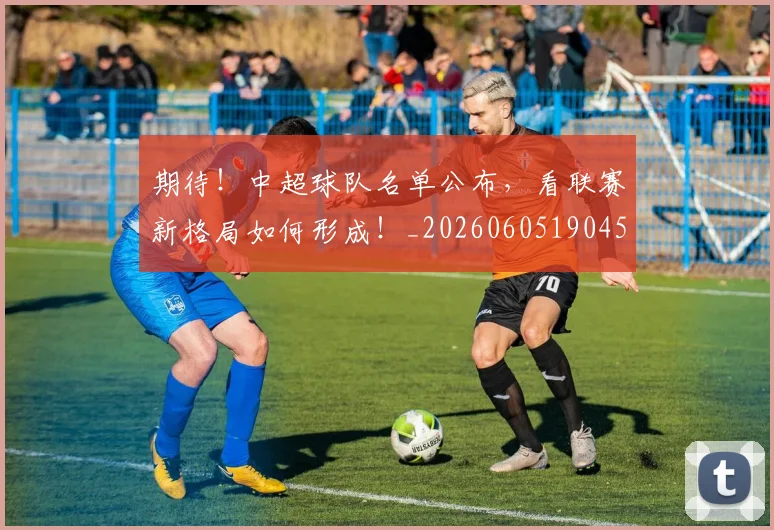 期待！中超球队名单公布，看联赛新格局如何形成！_20260605190455