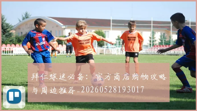 拜仁球迷必备：官方商店购物攻略与周边推荐_20260528193017