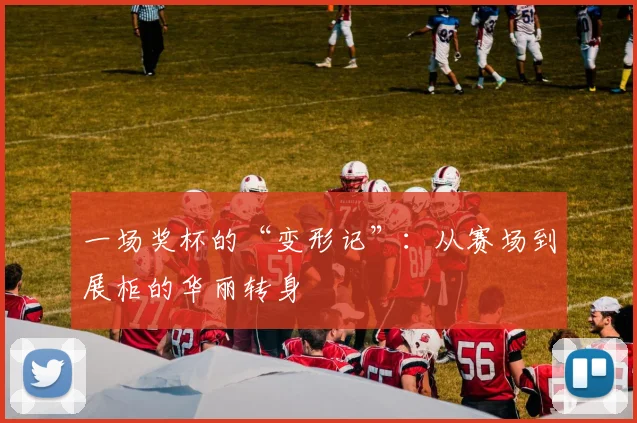 一场奖杯的“变形记”：从赛场到展柜的华丽转身