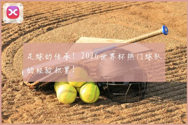 足球的传承！2026世界杯热门球队的经验积累！