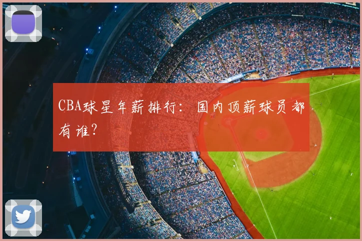 CBA球星年薪排行:国内顶薪球员都有谁?