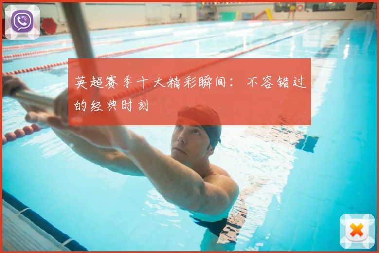英超赛季十大精彩瞬间：不容错过的经典时刻