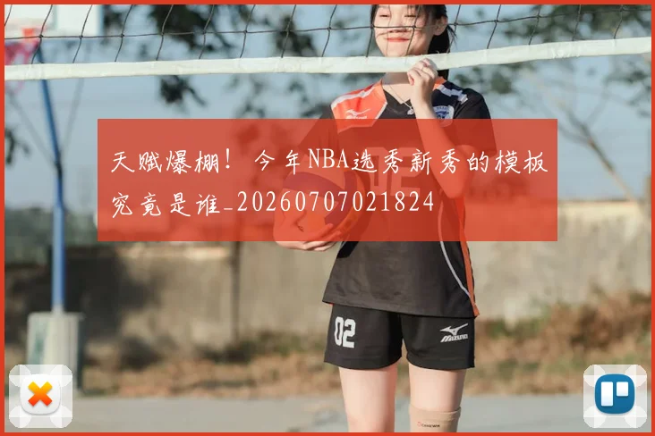 天赋爆棚！今年NBA选秀新秀的模板究竟是谁_20260707021824