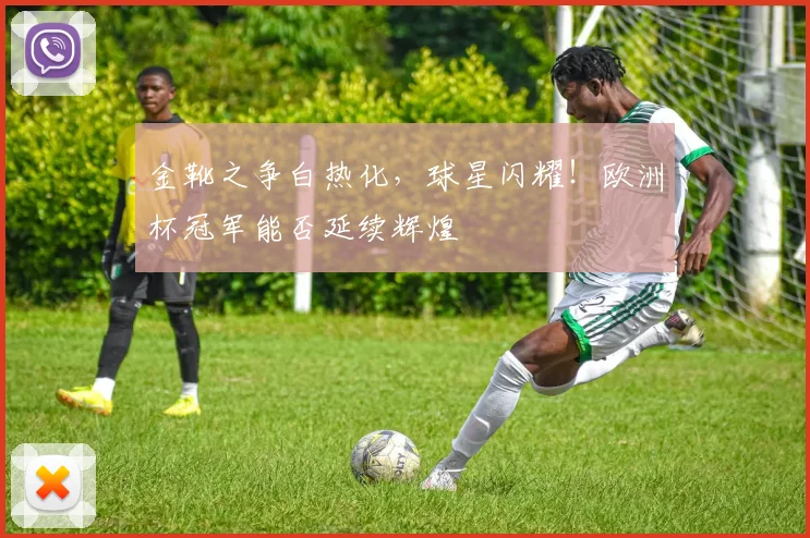 金靴之争白热化，球星闪耀！欧洲杯冠军能否延续辉煌