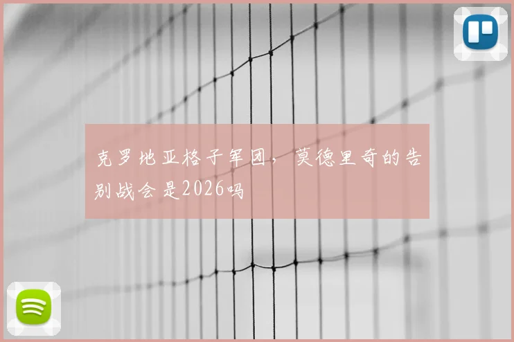 克罗地亚格子军团，莫德里奇的告别战会是2026吗