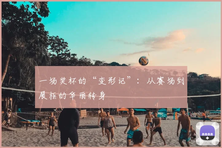 一场奖杯的“变形记”：从赛场到展柜的华丽转身