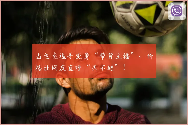 当电竞选手变身“带货主播”，价格让网友直呼“买不起”！