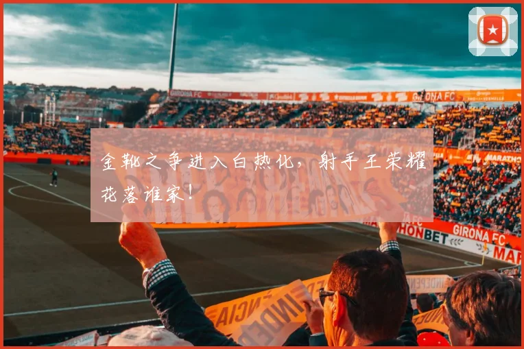 金靴之争进入白热化,射手王荣耀花落谁家!