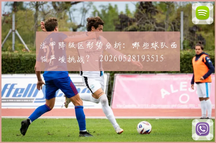 法甲降级区形势分析：哪些球队面临严峻挑战？_20260528193515