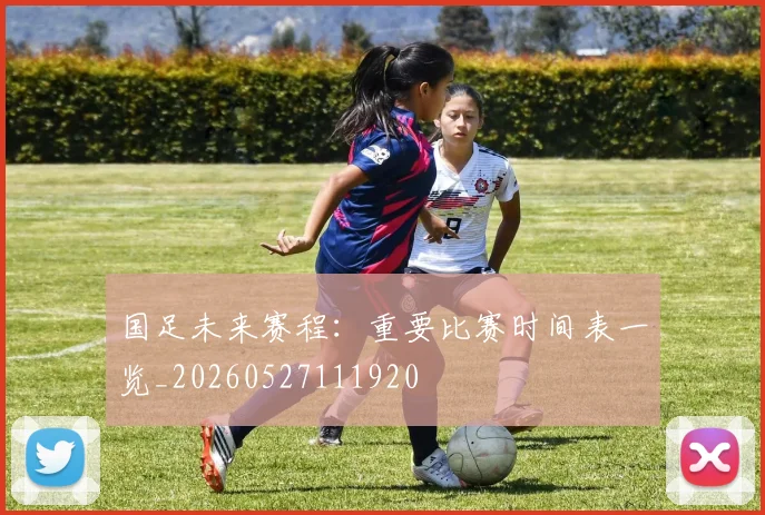 国足未来赛程：重要比赛时间表一览_20260527111920