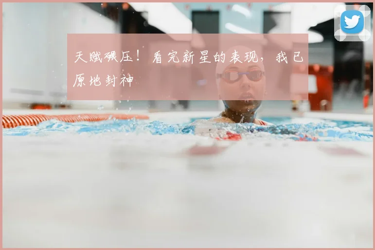 天赋碾压！看完新星的表现，我已原地封神