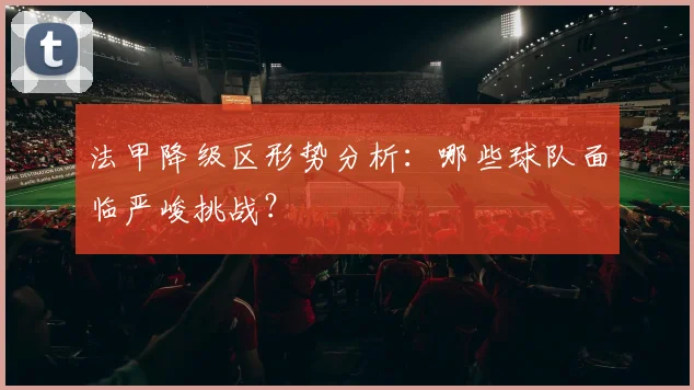 法甲降级区形势分析:哪些球队面临严峻挑战?