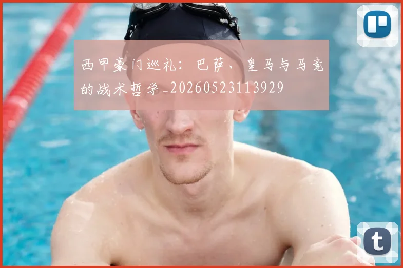 西甲豪门巡礼：巴萨、皇马与马竞的战术哲学_20260523113929