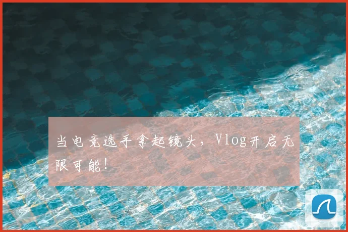 当电竞选手拿起镜头，Vlog开启无限可能！