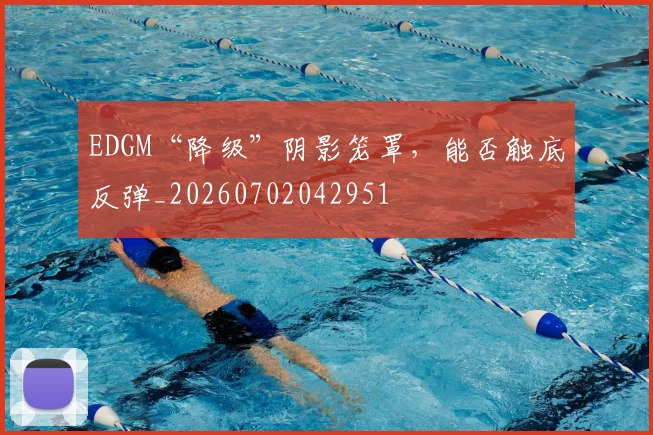 EDGM“降级”阴影笼罩，能否触底反弹_20260702042951