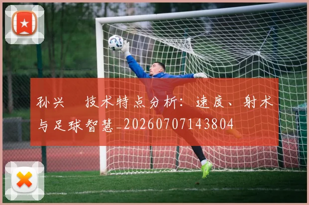 孙兴慜技术特点分析：速度、射术与足球智慧_20260707143804