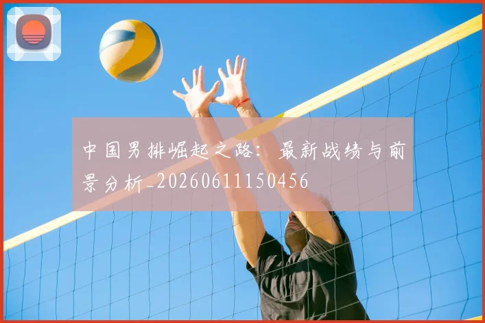 中国男排崛起之路：最新战绩与前景分析_20260611150456