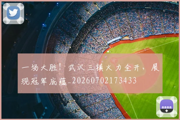 一场大胜！武汉三镇火力全开，展现冠军底蕴_20260702173433