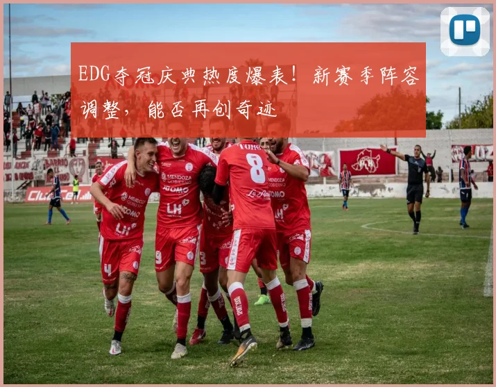 EDG夺冠庆典热度爆表！新赛季阵容调整，能否再创奇迹