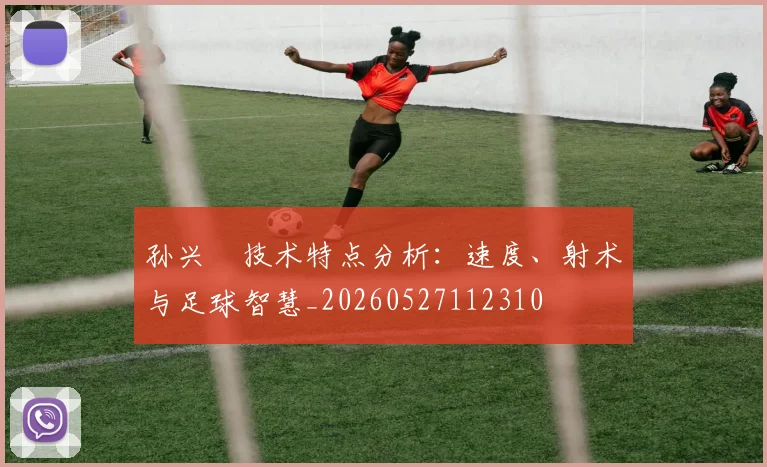 孙兴慜技术特点分析:速度、射术与足球智慧_20260527112310