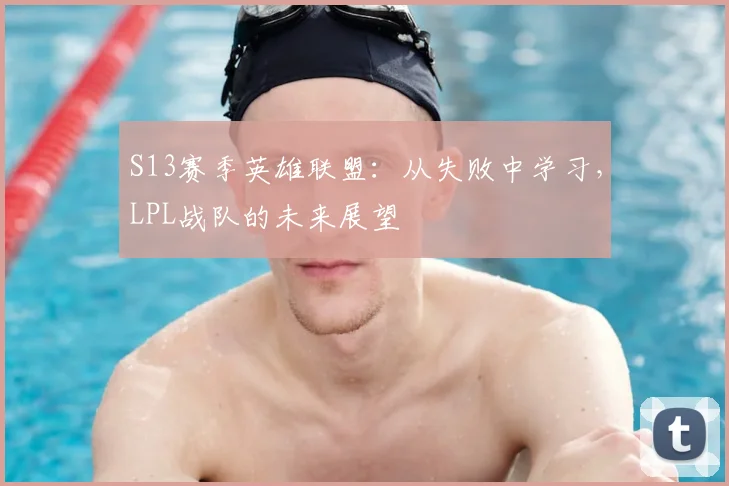 S13赛季英雄联盟：从失败中学习，LPL战队的未来展望
