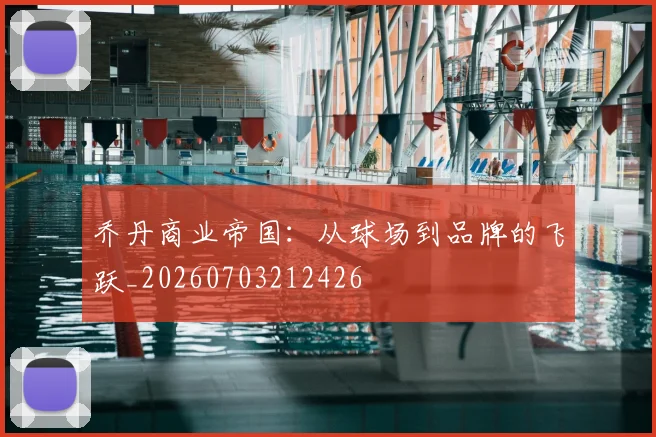 乔丹商业帝国:从球场到品牌的飞跃_20260703212426