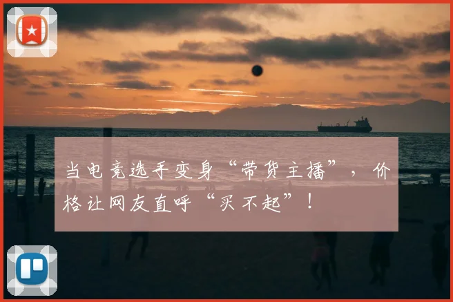 当电竞选手变身“带货主播”，价格让网友直呼“买不起”！