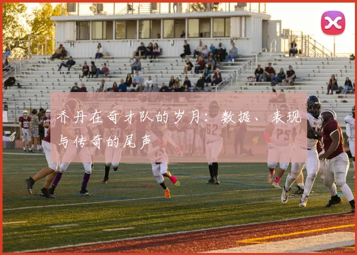 乔丹在奇才队的岁月:数据、表现与传奇的尾声