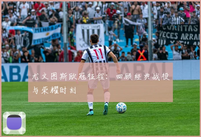 尤文图斯欧冠征程：回顾经典战役与荣耀时刻