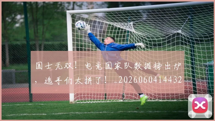 国士无双!电竞国家队数据榜出炉,选手们太拼了!_20260604144321_20260707013352