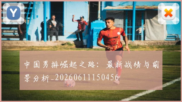 中国男排崛起之路：最新战绩与前景分析_20260611150456