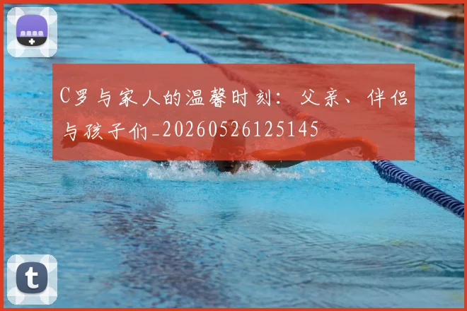 C罗与家人的温馨时刻:父亲、伴侣与孩子们_20260526125145