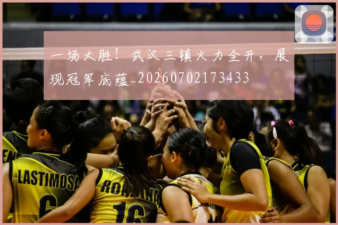一场大胜！武汉三镇火力全开，展现冠军底蕴_20260702173433