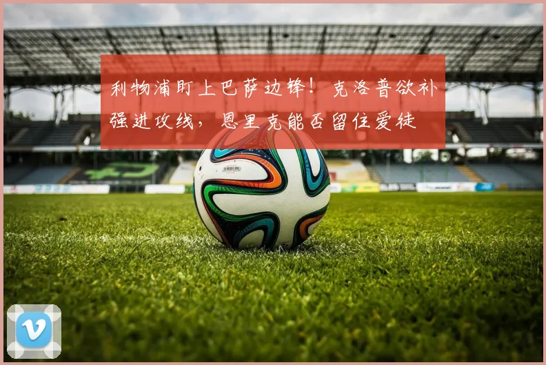 利物浦盯上巴萨边锋！克洛普欲补强进攻线，恩里克能否留住爱徒