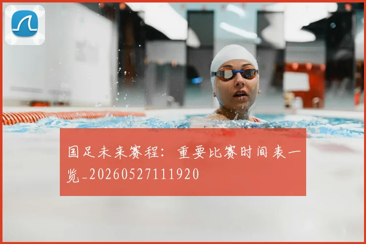 国足未来赛程：重要比赛时间表一览_20260527111920