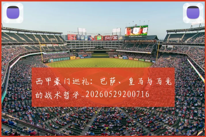 西甲豪门巡礼：巴萨、皇马与马竞的战术哲学_20260529200716