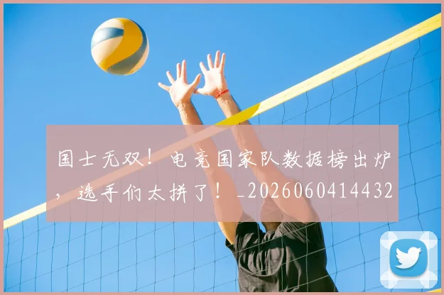 国士无双!电竞国家队数据榜出炉,选手们太拼了!_20260604144321_20260707013352