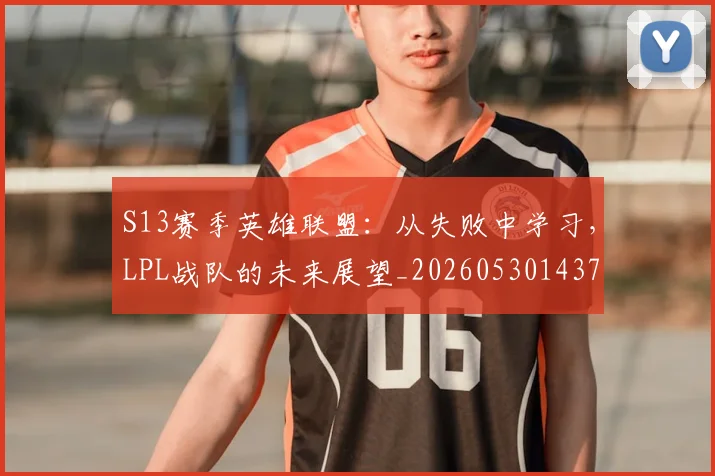 S13赛季英雄联盟:从失败中学习,LPL战队的未来展望_20260530143735