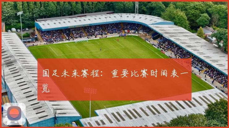 国足未来赛程：重要比赛时间表一览