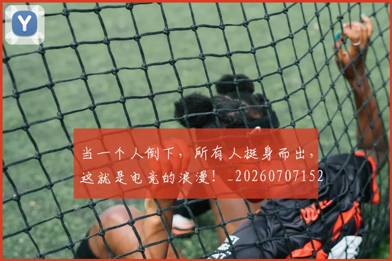 当一个人倒下，所有人挺身而出，这就是电竞的浪漫！_20260707152246