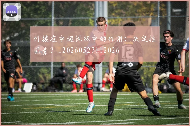 外援在中超保级中的作用：决定性因素？_20260527112026