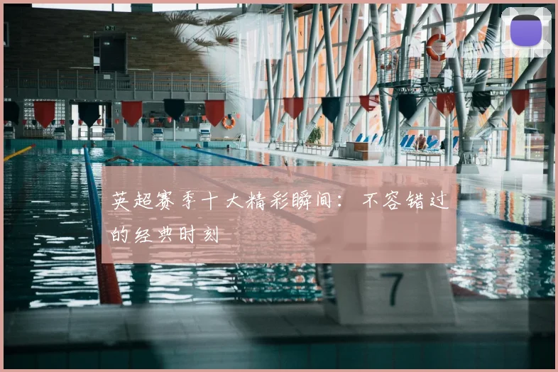 英超赛季十大精彩瞬间：不容错过的经典时刻