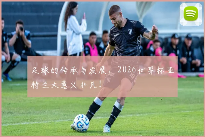 足球的传承与发展，2026世界杯亚特兰大意义非凡！